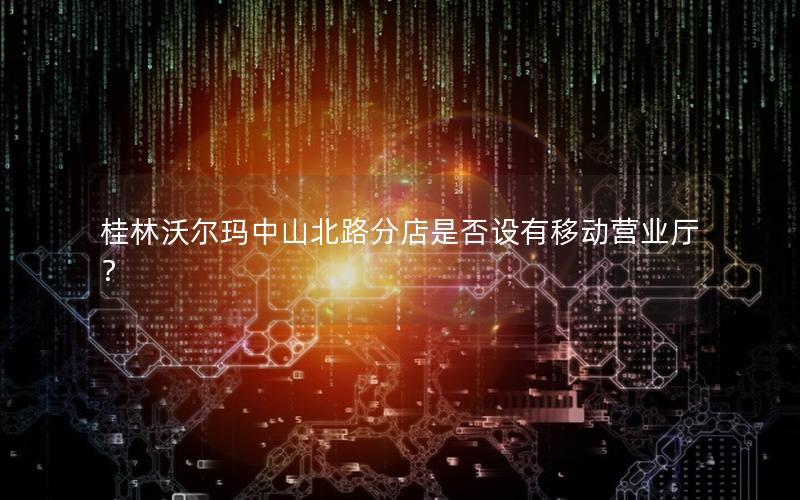 桂林沃尔玛中山北路分店是否设有移动营业厅？