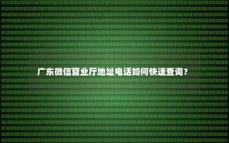 广东微信营业厅地址电话如何快速查询？