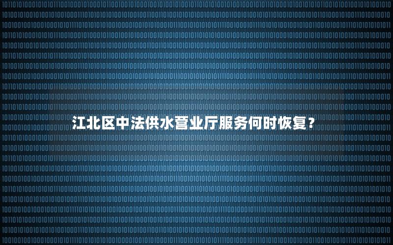 江北区中法供水营业厅服务何时恢复？