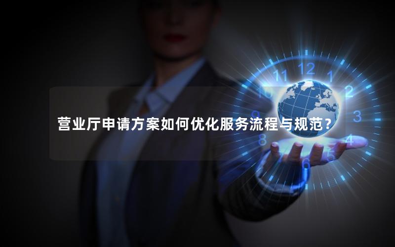 营业厅申请方案如何优化服务流程与规范？