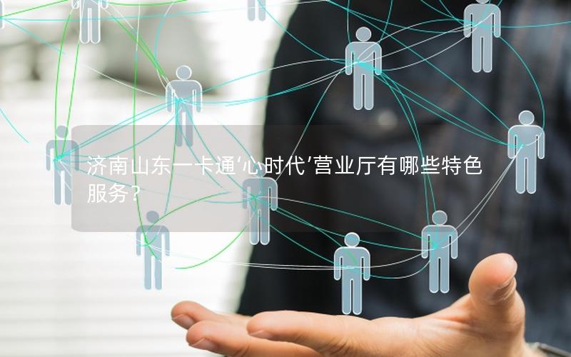 济南山东一卡通‘心时代’营业厅有哪些特色服务？