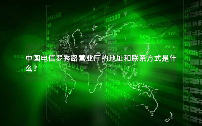 中国电信罗秀路营业厅的地址和联系方式是什么？