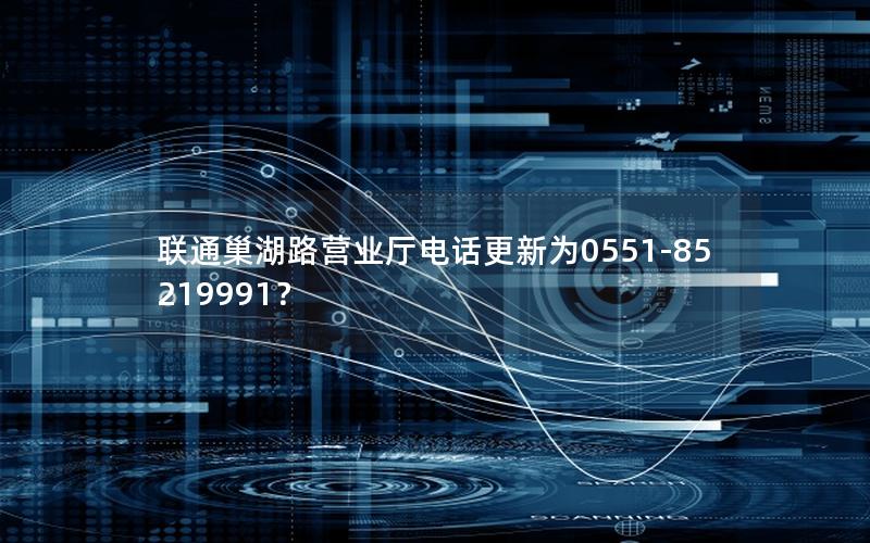 联通巢湖路营业厅电话更新为0551-85219991？