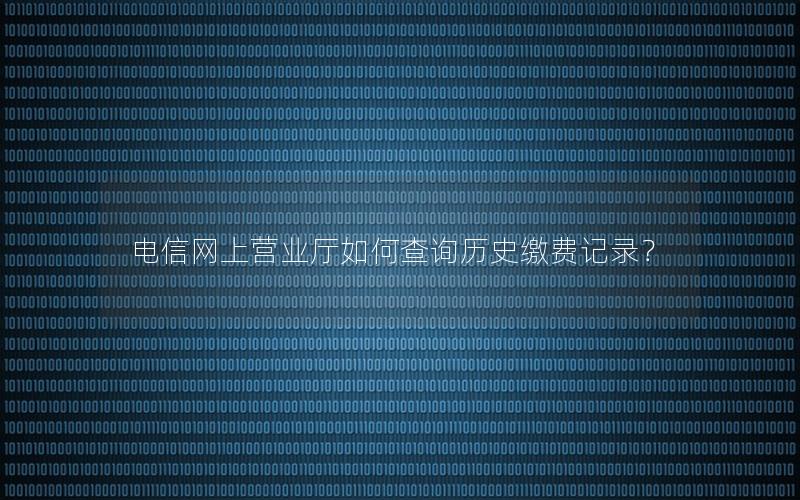 电信网上营业厅如何查询历史缴费记录？