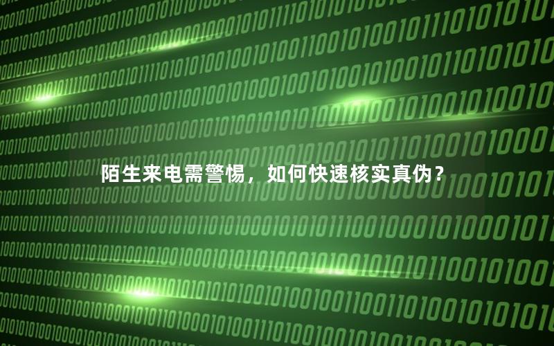 陌生来电需警惕，如何快速核实真伪？