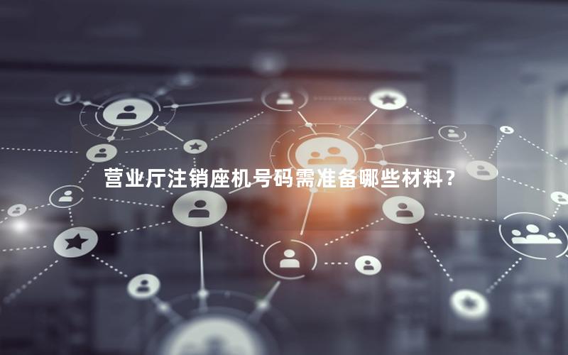 营业厅注销座机号码需准备哪些材料？