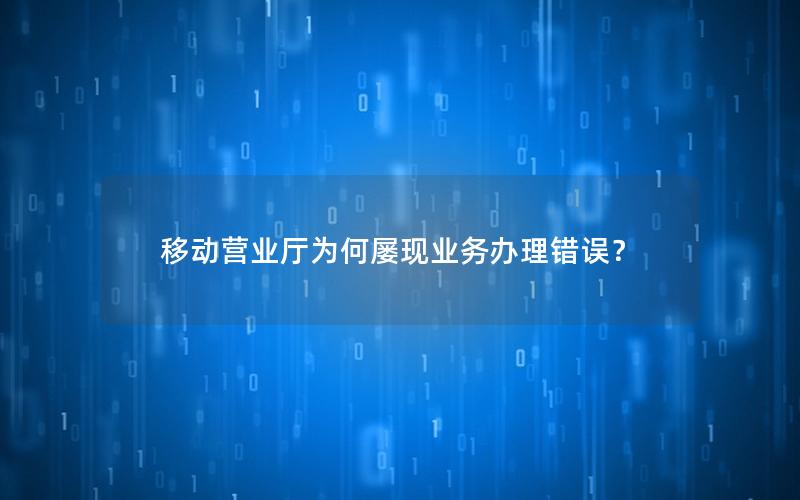 移动营业厅为何屡现业务办理错误？