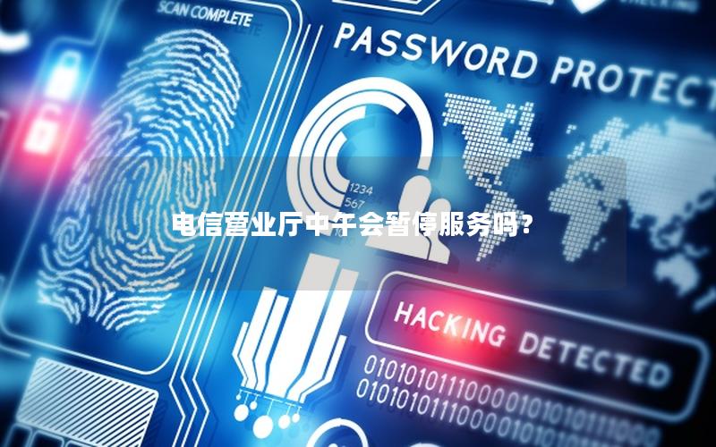 电信营业厅中午会暂停服务吗？