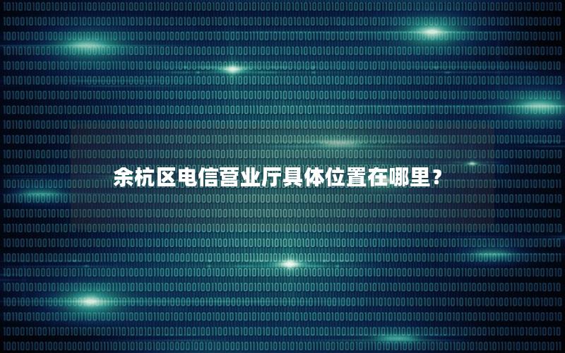 余杭区电信营业厅具体位置在哪里？