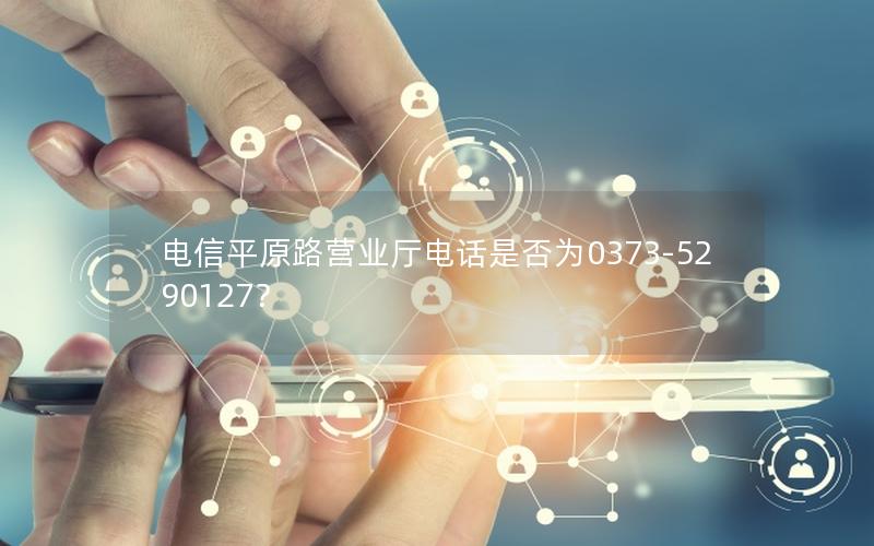 电信平原路营业厅电话是否为0373-5290127？