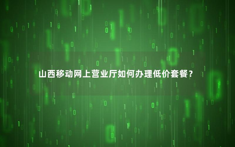 山西移动网上营业厅如何办理低价套餐？
