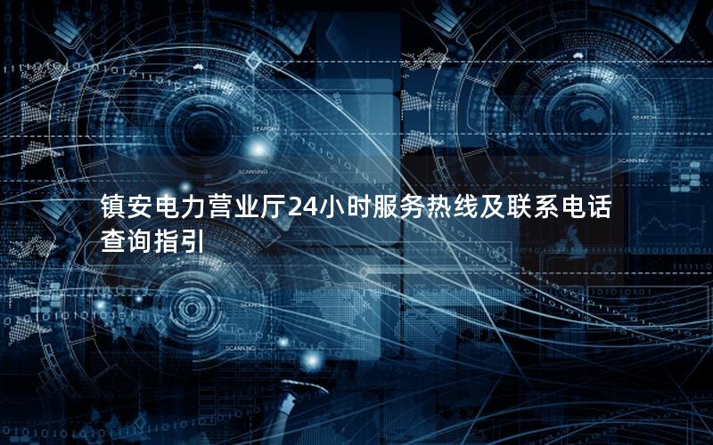 镇安电力营业厅24小时服务热线及联系电话查询指引