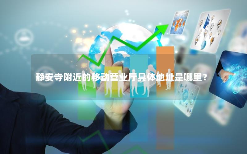 静安寺附近的移动营业厅具体地址是哪里？