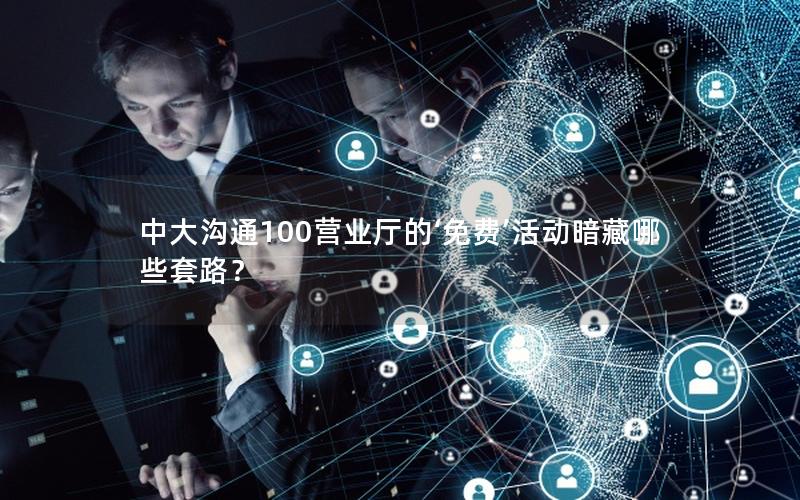 中大沟通100营业厅的‘免费’活动暗藏哪些套路？