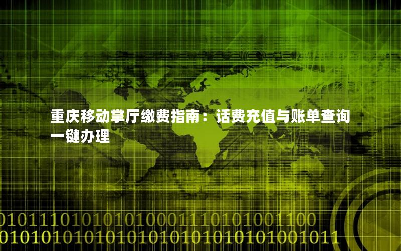 重庆移动掌厅缴费指南：话费充值与账单查询一键办理
