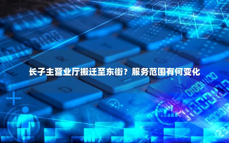 长子主营业厅搬迁至东街？服务范围有何变化