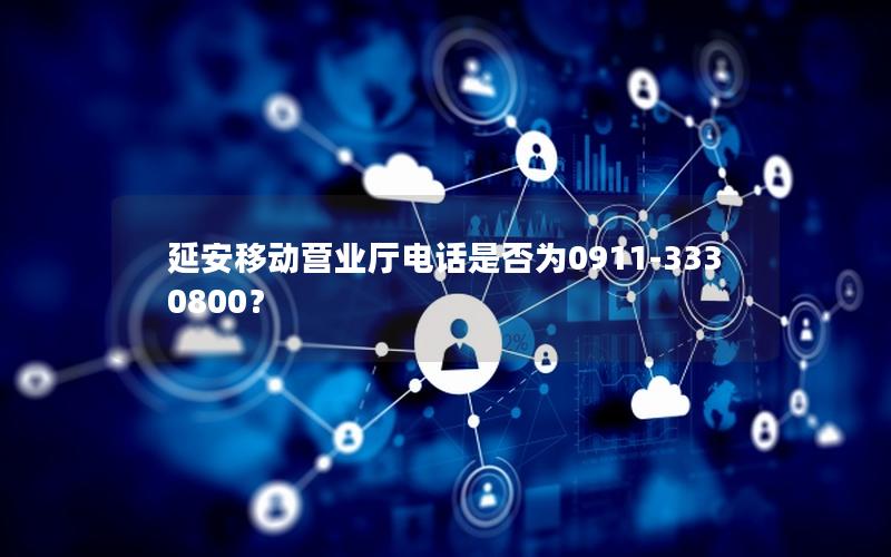 延安移动营业厅电话是否为0911-3330800？