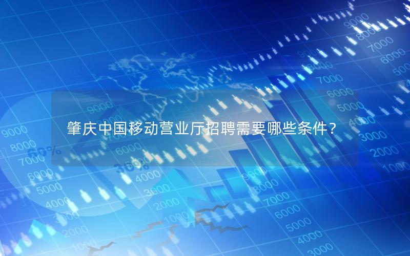 肇庆中国移动营业厅招聘需要哪些条件？