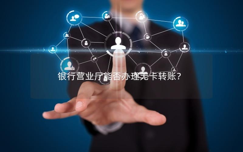 银行营业厅能否办理无卡转账？