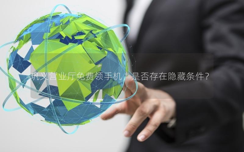 巩义营业厅免费领手机，是否存在隐藏条件？