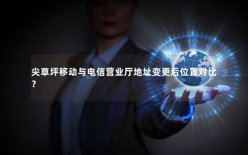 尖草坪移动与电信营业厅地址变更后位置对比？