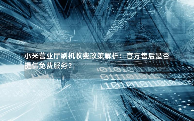 小米营业厅刷机收费政策解析：官方售后是否提供免费服务？