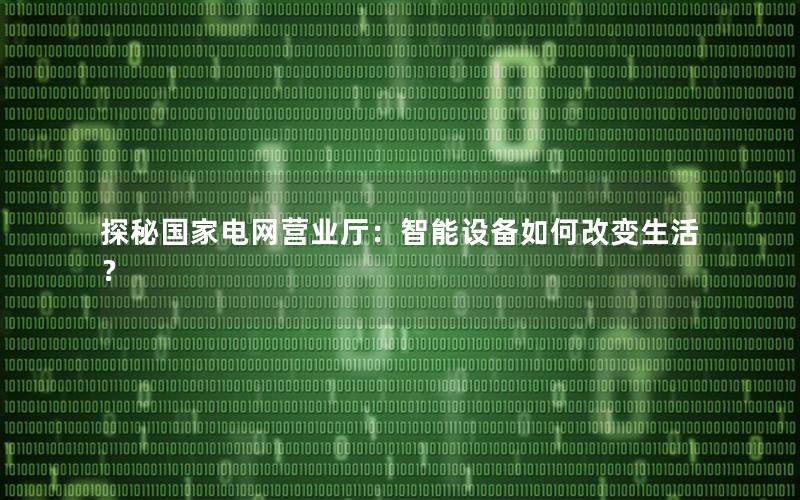 探秘国家电网营业厅：智能设备如何改变生活？