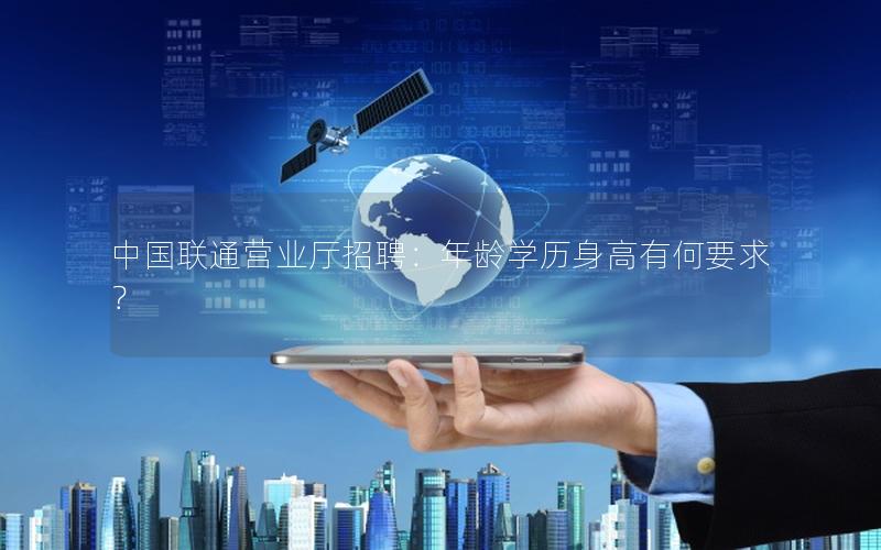 中国联通营业厅招聘：年龄学历身高有何要求？