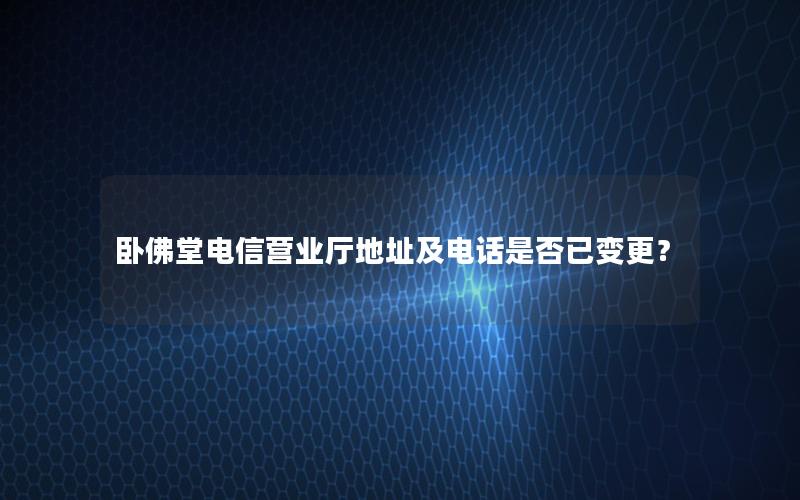 卧佛堂电信营业厅地址及电话是否已变更？