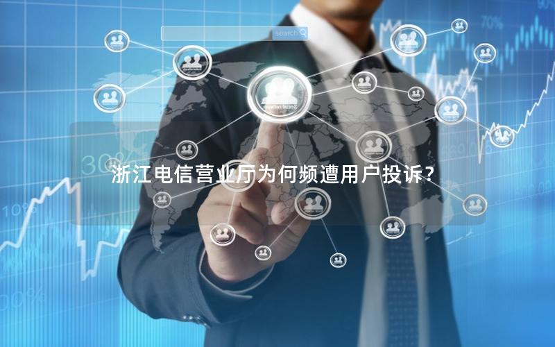 浙江电信营业厅为何频遭用户投诉？