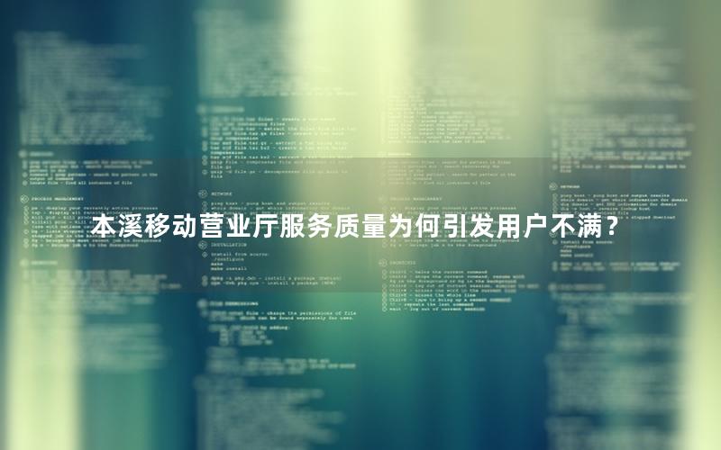 本溪移动营业厅服务质量为何引发用户不满？