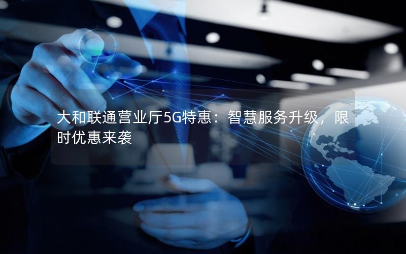 大和联通营业厅5G特惠：智慧服务升级，限时优惠来袭