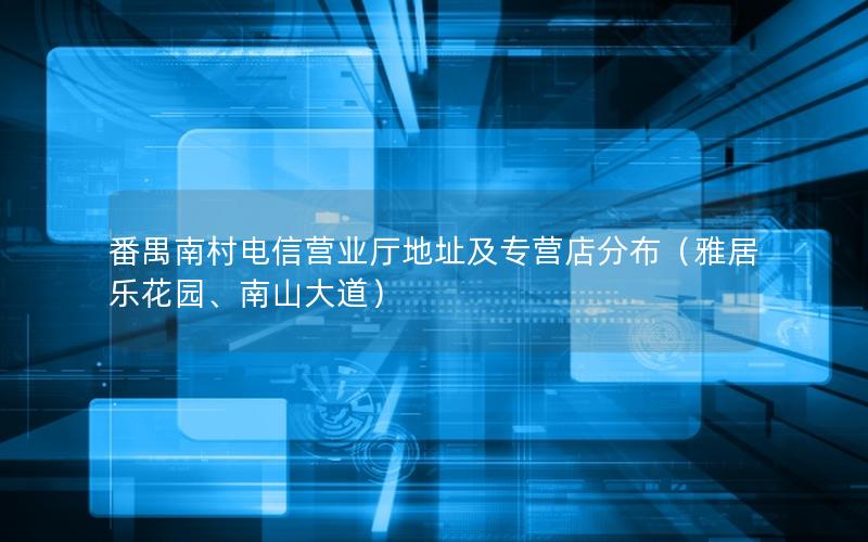 番禺南村电信营业厅地址及专营店分布（雅居乐花园、南山大道）