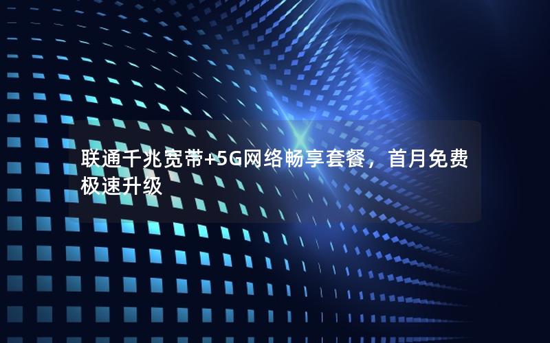联通千兆宽带+5G网络畅享套餐，首月免费极速升级