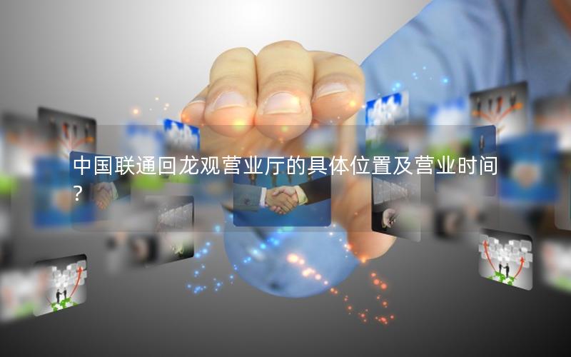 中国联通回龙观营业厅的具体位置及营业时间？