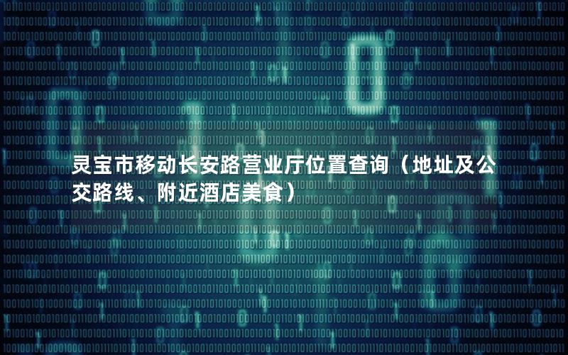 灵宝市移动长安路营业厅位置查询（地址及公交路线、附近酒店美食）