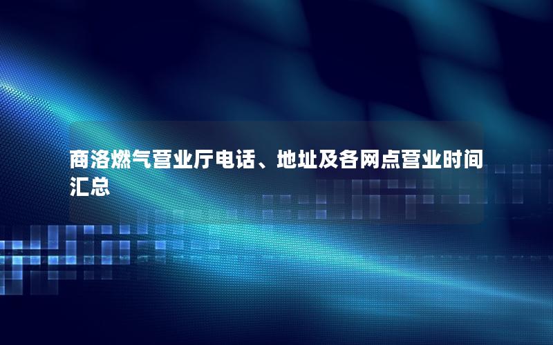 商洛燃气营业厅电话、地址及各网点营业时间汇总