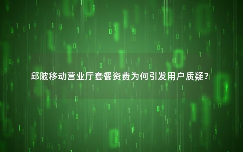 邱陂移动营业厅套餐资费为何引发用户质疑？