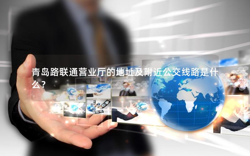 青岛路联通营业厅的地址及附近公交线路是什么？