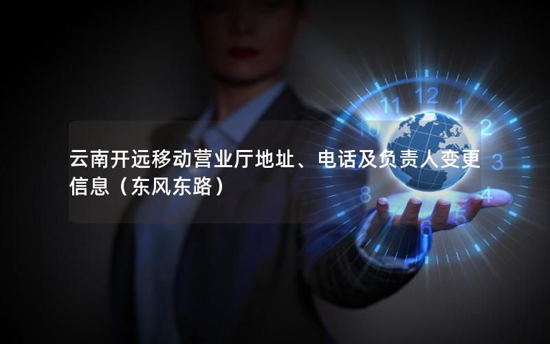 云南开远移动营业厅地址、电话及负责人变更信息（东风东路）