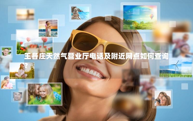 王各庄天然气营业厅电话及附近网点如何查询？