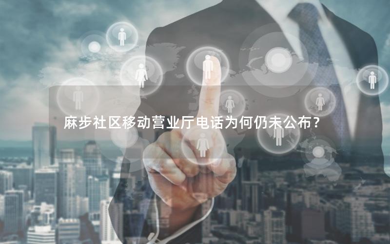 麻步社区移动营业厅电话为何仍未公布？