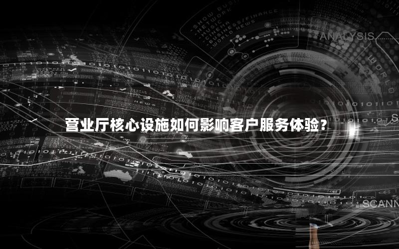 营业厅核心设施如何影响客户服务体验？
