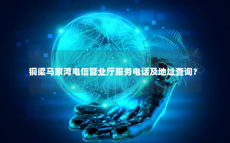 铜梁马家湾电信营业厅服务电话及地址查询？