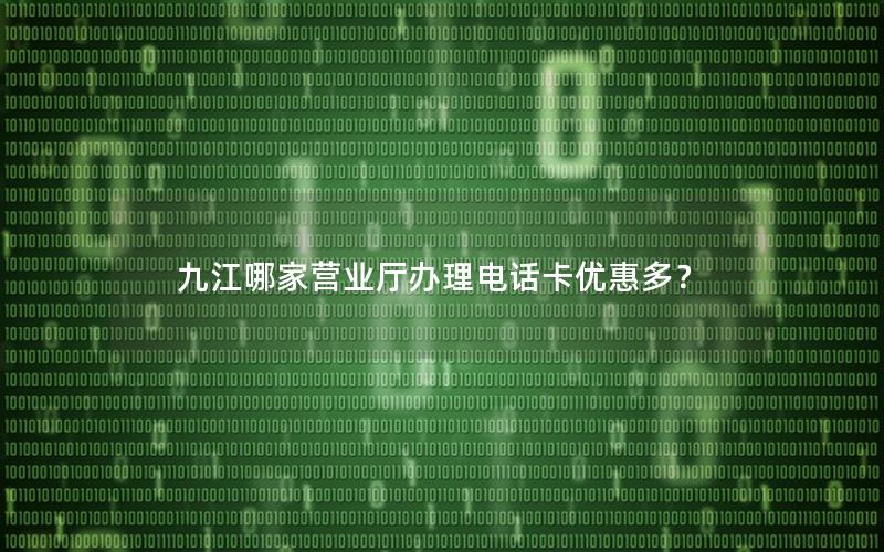 九江哪家营业厅办理电话卡优惠多？