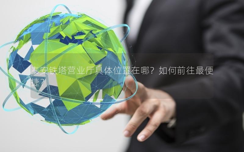 泰安铁塔营业厅具体位置在哪？如何前往最便捷？