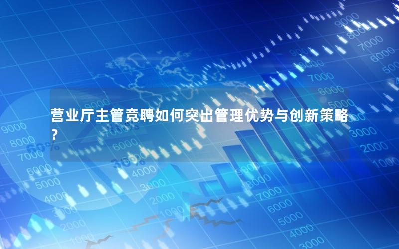 营业厅主管竞聘如何突出管理优势与创新策略？