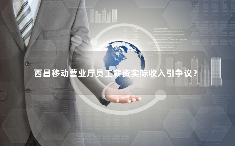 西昌移动营业厅员工薪资实际收入引争议？