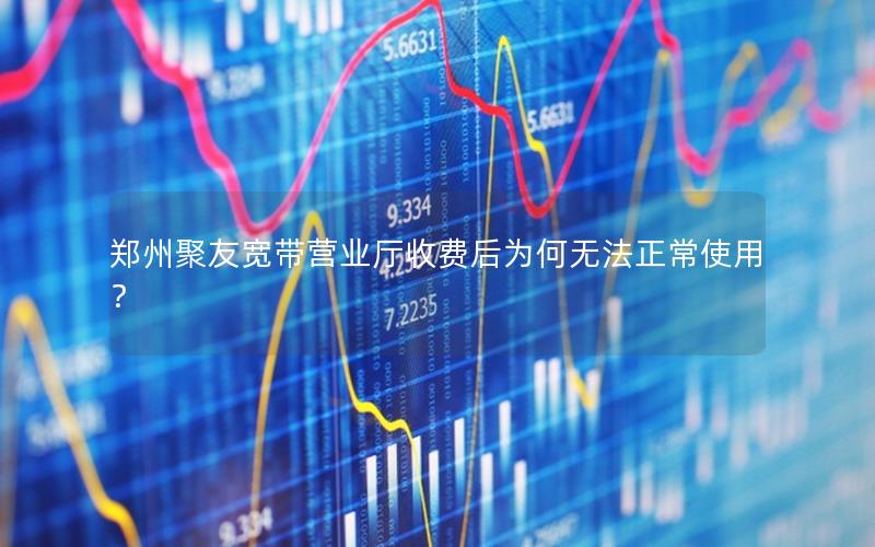 郑州聚友宽带营业厅收费后为何无法正常使用？