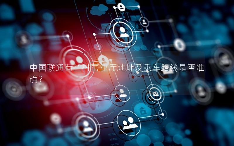 中国联通荷兰村营业厅地址及乘车路线是否准确？